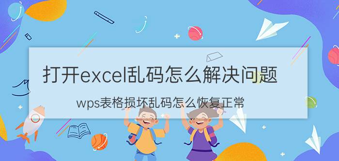 打开excel乱码怎么解决问题 wps表格损坏乱码怎么恢复正常？